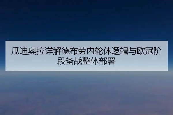 瓜迪奥拉详解德布劳内轮休逻辑与欧冠阶段备战整体部署 - kaiyun