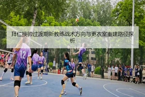 拜仁换帅过渡期新教练战术方向与更衣室重建路径探析 - kaiyun