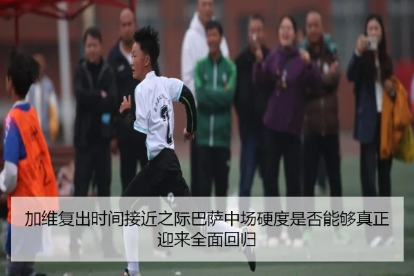 加维复出时间接近之际巴萨中场硬度是否能够真正迎来全面回归