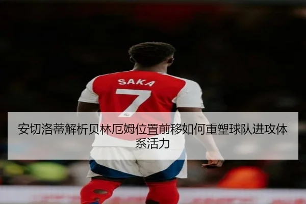 安切洛蒂解析贝林厄姆位置前移如何重塑球队进攻体系活力