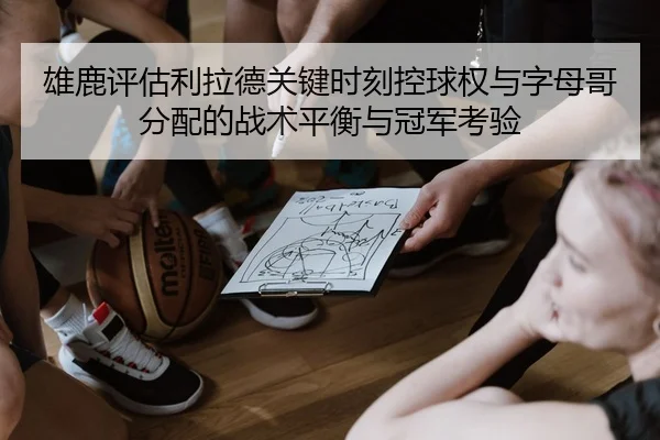 雄鹿评估利拉德关键时刻控球权与字母哥分配的战术平衡与冠军考验 - kaiyun