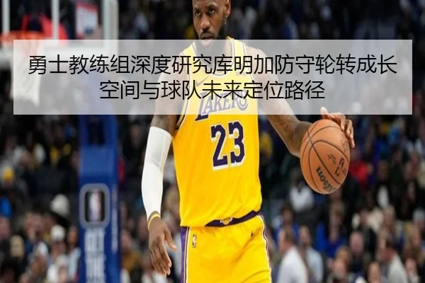 勇士教练组深度研究库明加防守轮转成长空间与球队未来定位路径