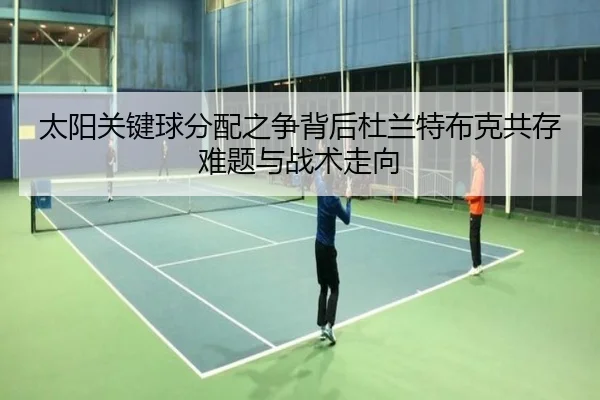 太阳关键球分配之争背后杜兰特布克共存难题与战术走向 | kaiyun