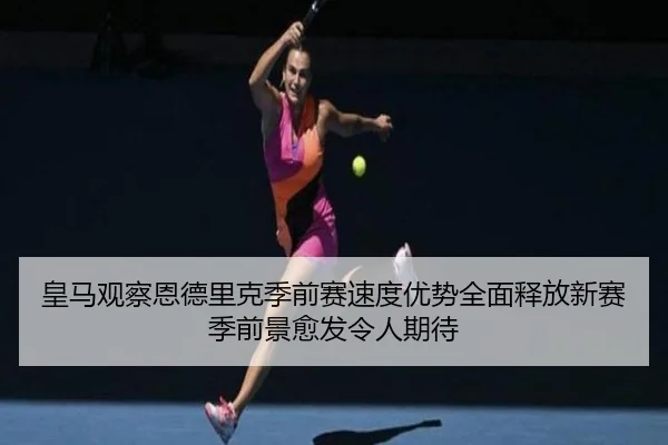 皇马观察恩德里克季前赛速度优势全面释放新赛季前景愈发令人期待 - kaiyun
